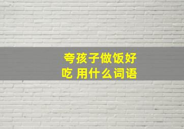 夸孩子做饭好吃 用什么词语